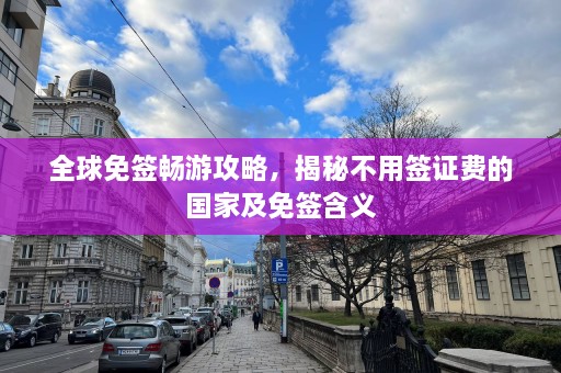 全球免签畅游攻略，揭秘不用签证费的国家及免签含义