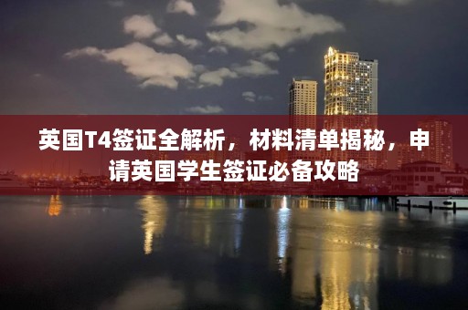 英国T4签证全解析，材料清单揭秘，申请英国学生签证必备攻略