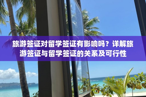 旅游签证对留学签证有影响吗？详解旅游签证与留学签证的关系及可行性