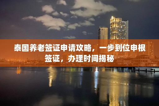 泰国养老签证申请攻略，一步到位申根签证，办理时间揭秘