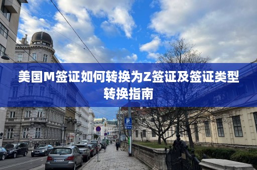 美国M签证如何转换为Z签证及签证类型转换指南