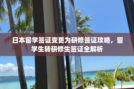 日本留学签证变更为研修签证攻略，留学生转研修生签证全解析  第1张