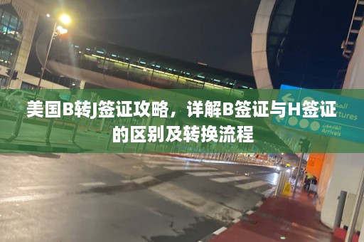 美国B转J签证攻略，详解B签证与H签证的区别及转换流程