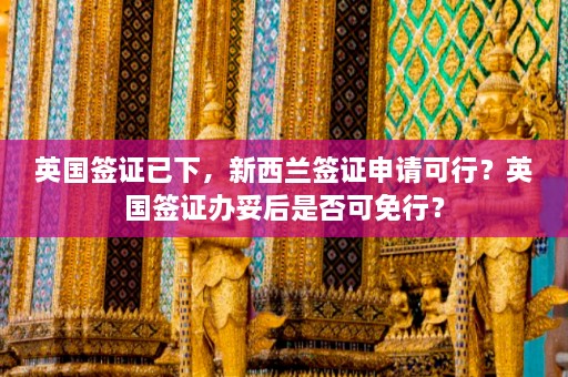 英国签证已下，新西兰签证申请可行？英国签证办妥后是否可免行？