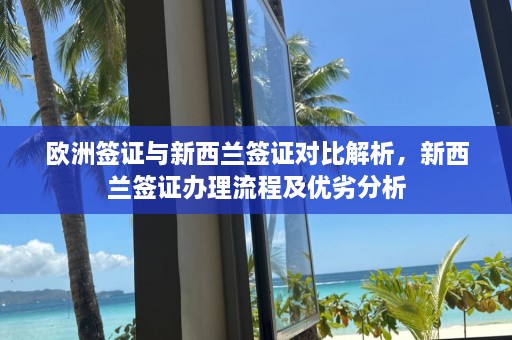 欧洲签证与新西兰签证对比解析，新西兰签证办理流程及优劣分析