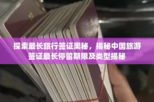 探索最长旅行签证奥秘，揭秘中国旅游签证最长停留期限及类型揭秘