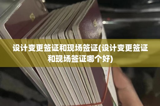 设计变更签证和现场签证(设计变更签证和现场签证哪个好)