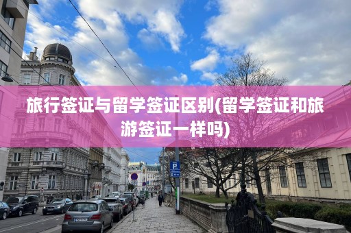 旅行签证与留学签证区别(留学签证和旅游签证一样吗)