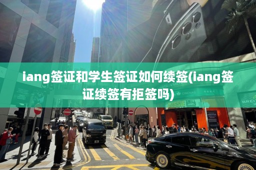 iang签证和学生签证如何续签(iang签证续签有拒签吗)