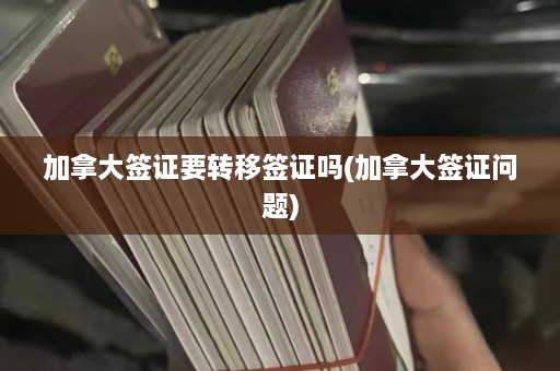 加拿大签证要转移签证吗(加拿大签证问题)