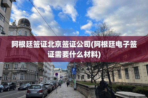 阿根廷签证北京签证公司(阿根廷电子签证需要什么材料)