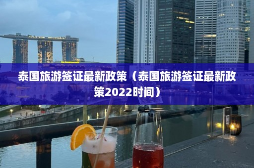 泰国旅游签证最新政策（泰国旅游签证最新政策2022时间）