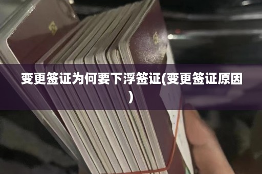 变更签证为何要下浮签证(变更签证原因)