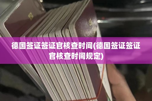 德国签证签证官核查时间(德国签证签证官核查时间规定)