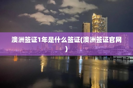 澳洲签证1年是什么签证(澳洲签证官网)