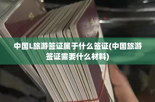 中国L旅游签证属于什么签证(中国旅游签证需要什么材料)