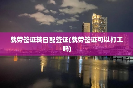 就劳签证转日配签证(就劳签证可以打工吗)