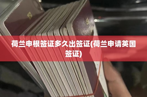 荷兰申根签证多久出签证(荷兰申请英国签证)