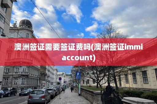 澳洲签证需要签证费吗(澳洲签证immiaccount)