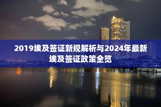 2019埃及签证新规解析与2024年最新埃及签证政策全览