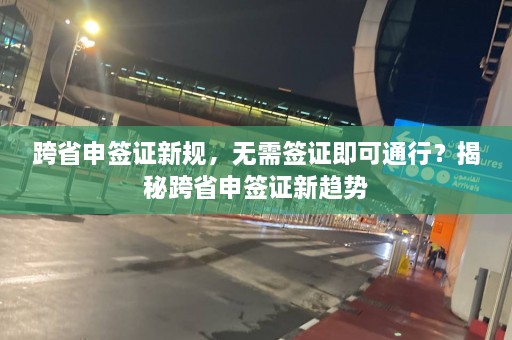 跨省申签证新规，无需签证即可通行？揭秘跨省申签证新趋势