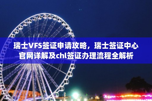 瑞士VFS签证申请攻略，瑞士签证中心官网详解及chl签证办理流程全解析