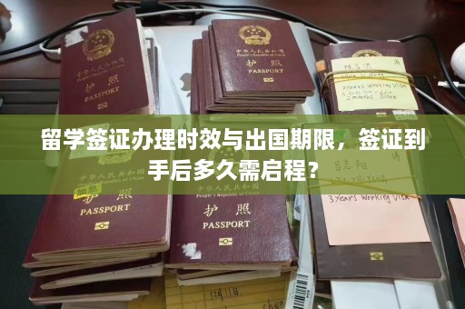 留学签证办理时效与出国期限，签证到手后多久需启程？