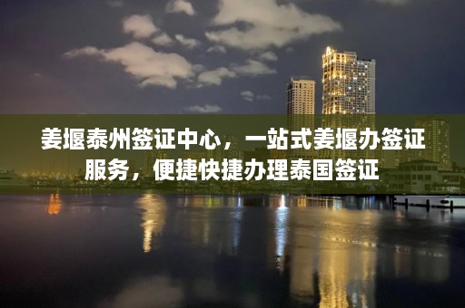 姜堰泰州签证中心，一站式姜堰办签证服务，便捷快捷办理泰国签证