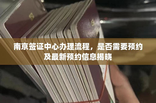 南京签证中心办理流程，是否需要预约及最新预约信息揭晓