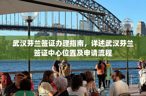 武汉芬兰签证办理指南，详述武汉芬兰签证中心位置及申请流程