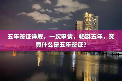 五年签证详解，一次申请，畅游五年，究竟什么是五年签证？