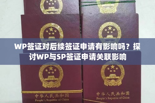 WP签证对后续签证申请有影响吗？探讨WP与SP签证申请关联影响