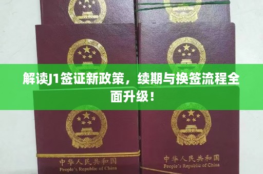 解读J1签证新政策，续期与换签流程全面升级！