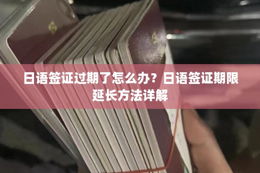 日语签证过期了怎么办？日语签证期限延长方法详解