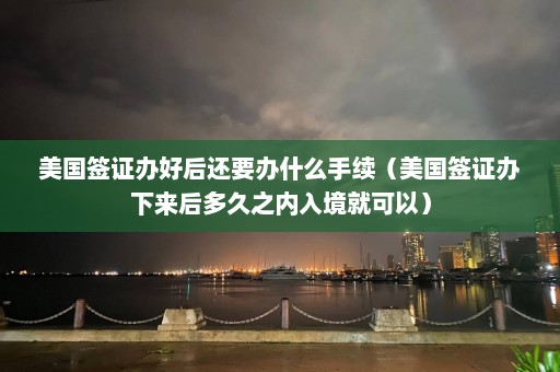 美国签证办好后还要办什么手续（美国签证办下来后多久之内入境就可以）