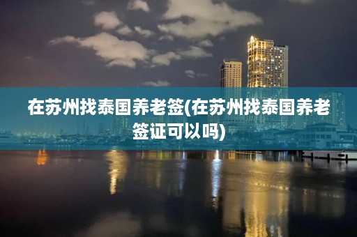 在苏州找泰国养老签(在苏州找泰国养老签证可以吗)