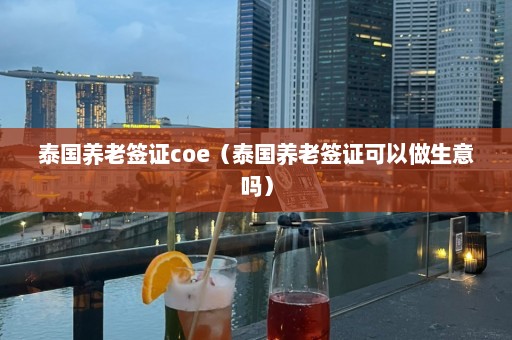 泰国养老签证coe（泰国养老签证可以做生意吗）