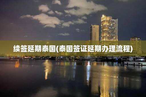 续签延期泰国(泰国签证延期办理流程)