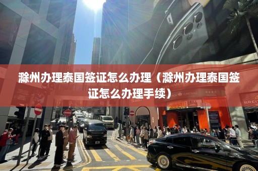 滁州办理泰国签证怎么办理（滁州办理泰国签证怎么办理手续）