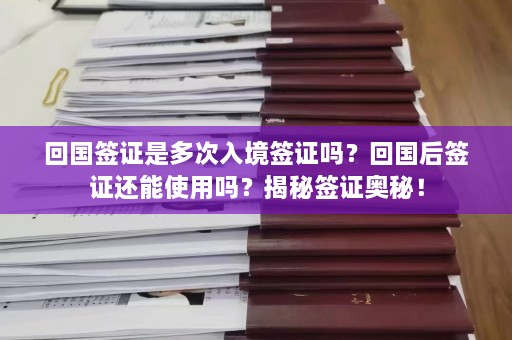 回国签证是多次入境签证吗？回国后签证还能使用吗？揭秘签证奥秘！