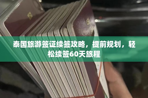 泰国旅游签证续签攻略，提前规划，轻松续签60天旅程