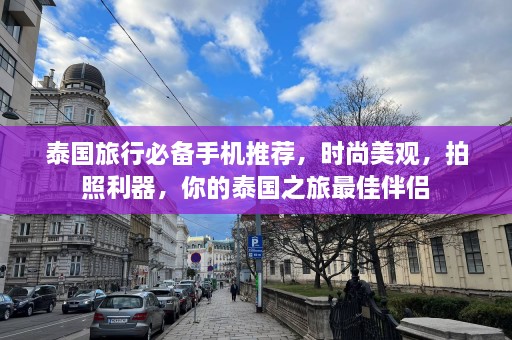 泰国旅行必备手机推荐，时尚美观，拍照利器，你的泰国之旅最佳伴侣