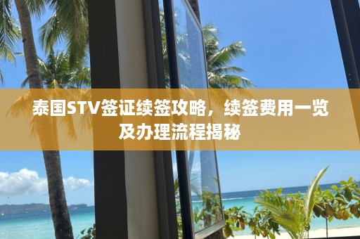 泰国STV签证续签攻略，续签费用一览及办理流程揭秘