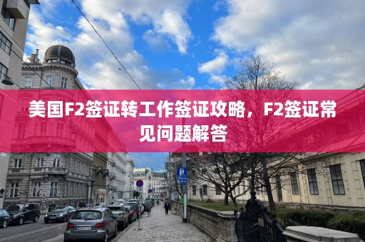 美国F2签证转工作签证攻略，F2签证常见问题解答