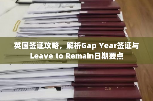 英国签证攻略，解析Gap Year签证与Leave to Remain日期要点