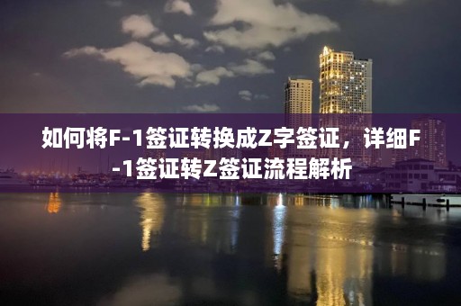 如何将F-1签证转换成Z字签证，详细F-1签证转Z签证流程解析