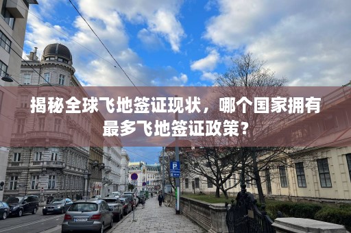 揭秘全球飞地签证现状，哪个国家拥有最多飞地签证政策？