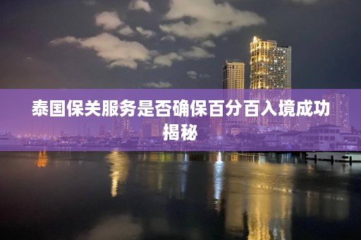 泰国保关服务是否确保百分百入境成功揭秘