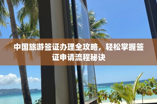 中国旅游签证办理全攻略，轻松掌握签证申请流程秘诀