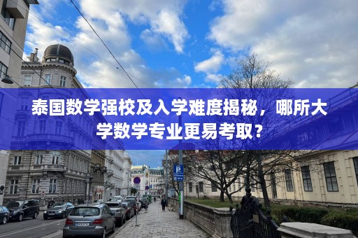 泰国数学强校及入学难度揭秘，哪所大学数学专业更易考取？